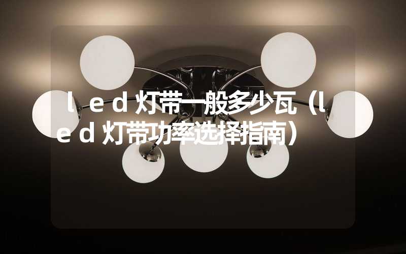 led灯带一般多少瓦（led灯带功率选择指南）