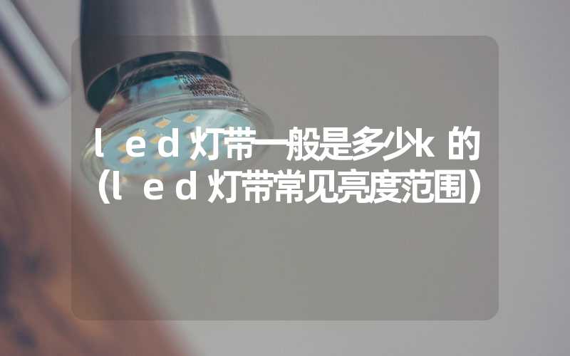 led灯带一般是多少k的（led灯带常见亮度范围）