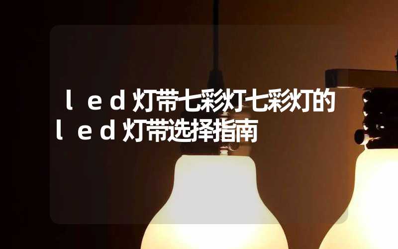 led灯带七彩灯七彩灯的led灯带选择指南