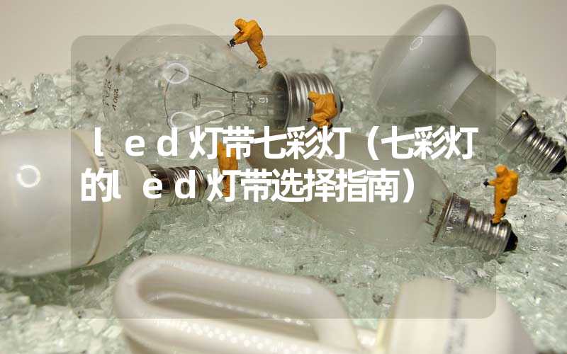 led灯带七彩灯（七彩灯的led灯带选择指南）