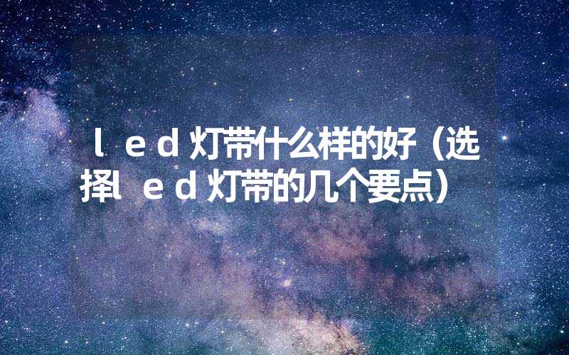 led灯带什么样的好（选择led灯带的几个要点）