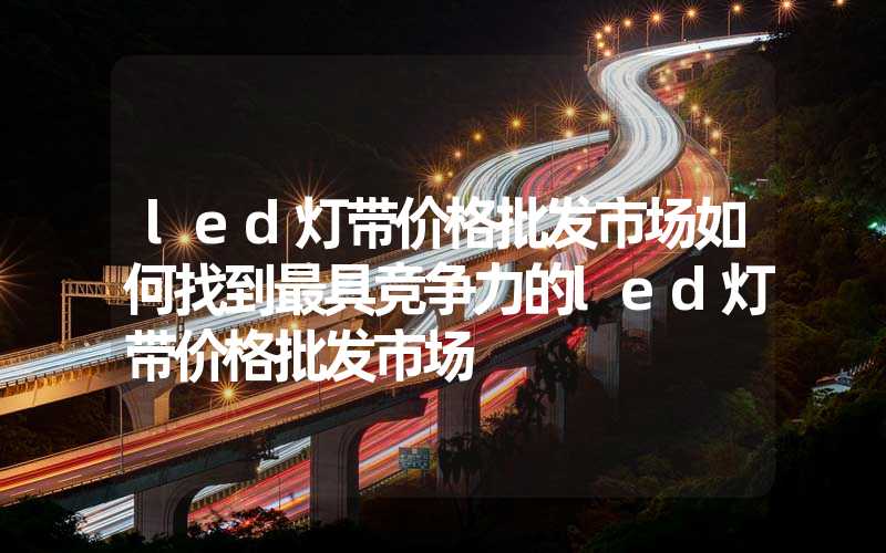 led灯带价格批发市场如何找到最具竞争力的led灯带价格批发市场