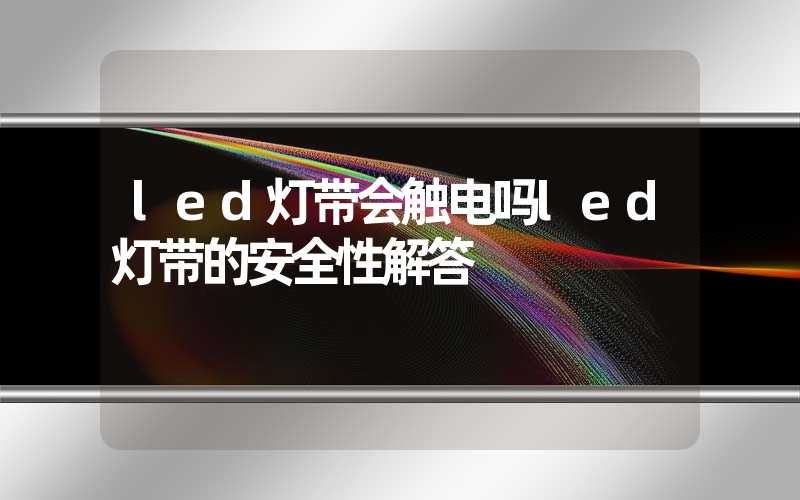 led灯带会触电吗led灯带的安全性解答