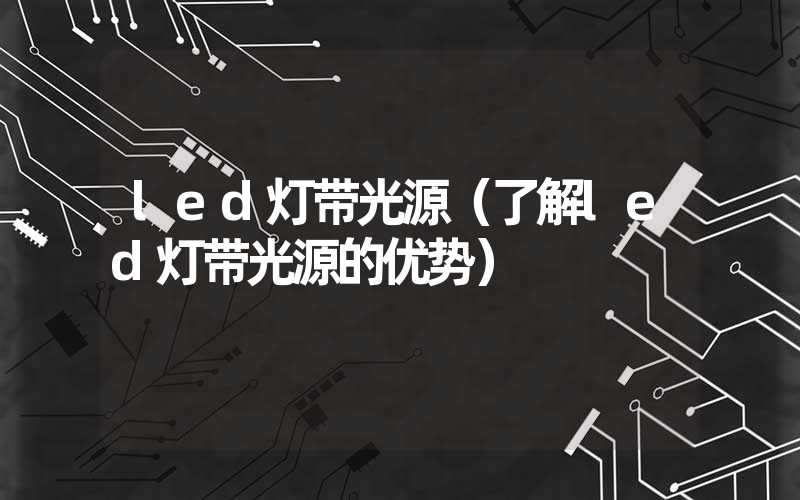 led灯带光源（了解led灯带光源的优势）