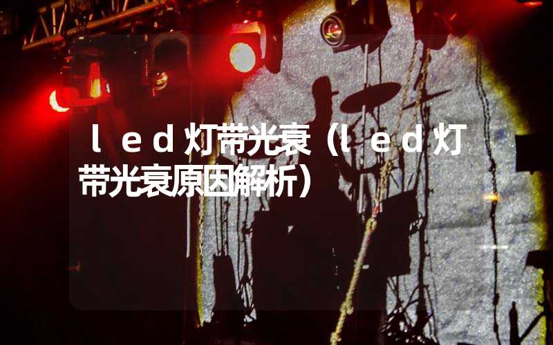 led灯带光衰（led灯带光衰原因解析）