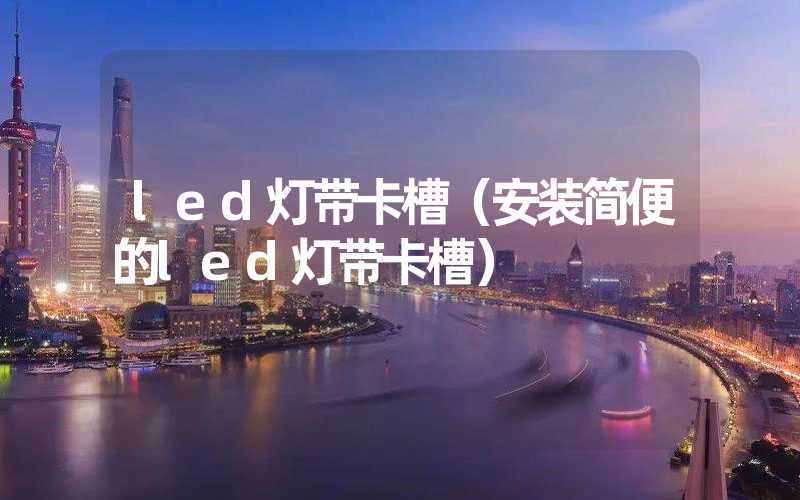 led灯带卡槽（安装简便的led灯带卡槽）