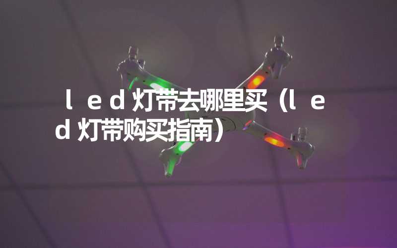 led灯带去哪里买（led灯带购买指南）