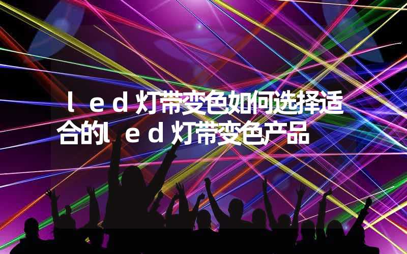 led灯带变色如何选择适合的led灯带变色产品