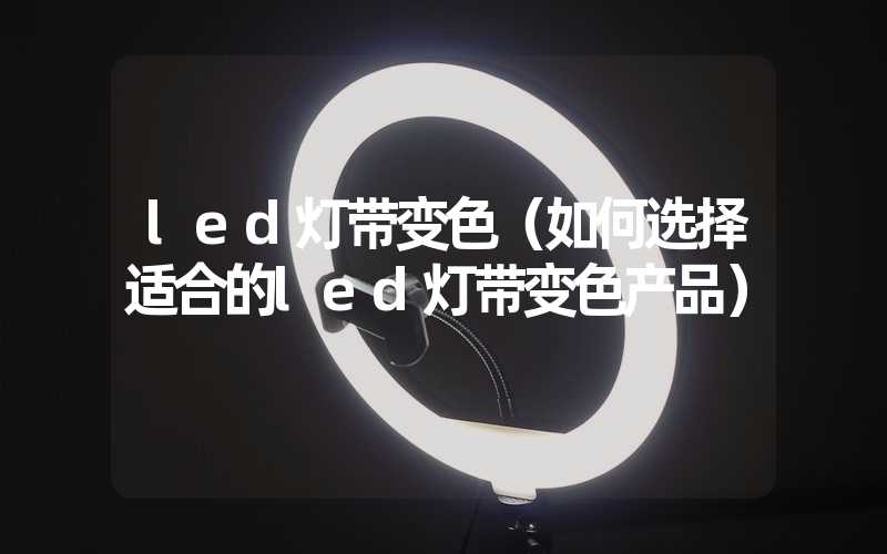 led灯带变色（如何选择适合的led灯带变色产品）