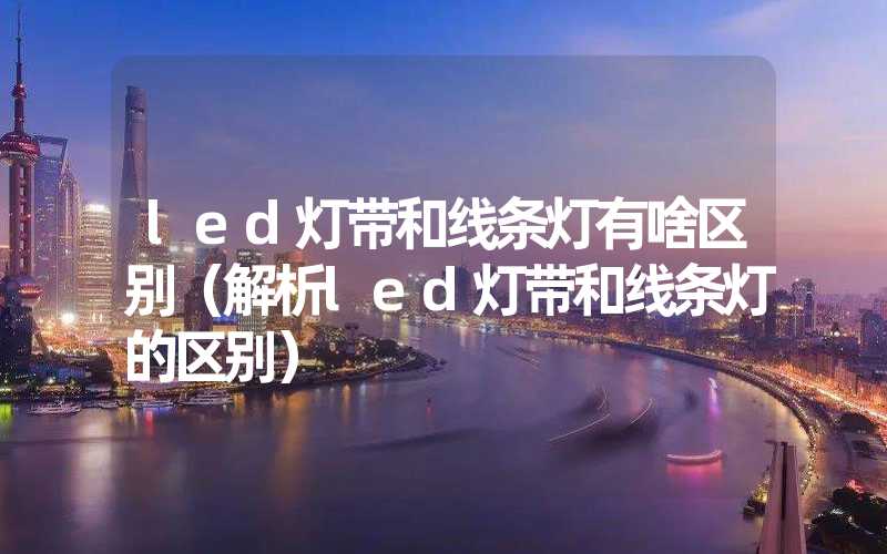 led灯带和线条灯有啥区别（解析led灯带和线条灯的区别）