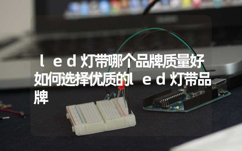 led灯带哪个品牌质量好如何选择优质的led灯带品牌