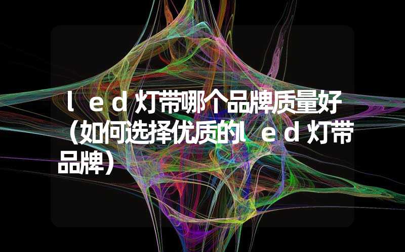 led灯带哪个品牌质量好（如何选择优质的led灯带品牌）