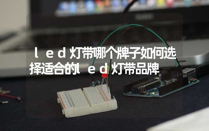 led灯带哪个牌子如何选择适合的led灯带品牌