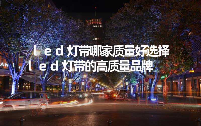 led灯带哪家质量好选择led灯带的高质量品牌