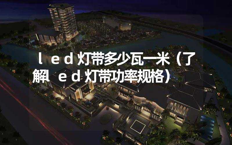 led灯带多少瓦一米（了解led灯带功率规格）