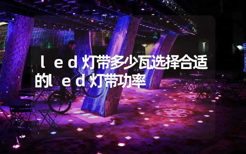 led灯带多少瓦选择合适的led灯带功率