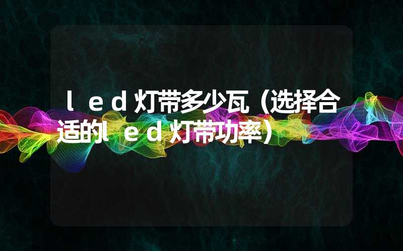 led灯带多少瓦（选择合适的led灯带功率）