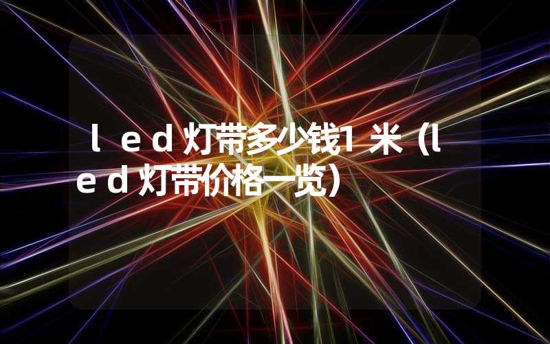 led灯带多少钱1米（led灯带价格一览）