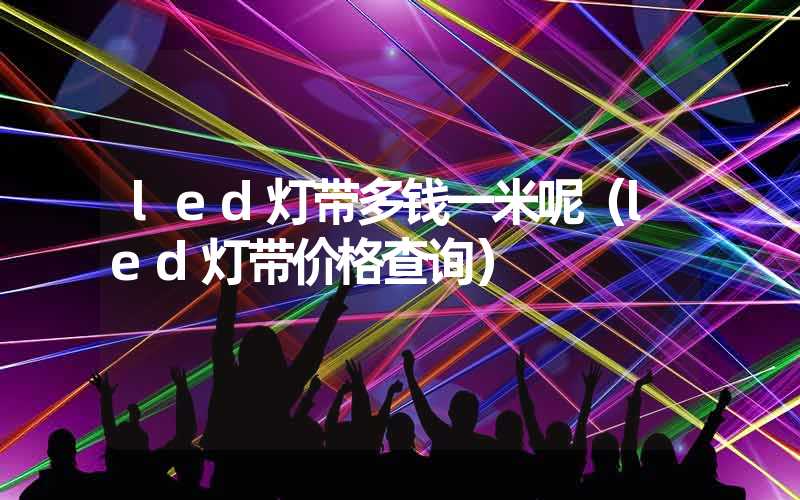 led灯带多钱一米呢（led灯带价格查询）