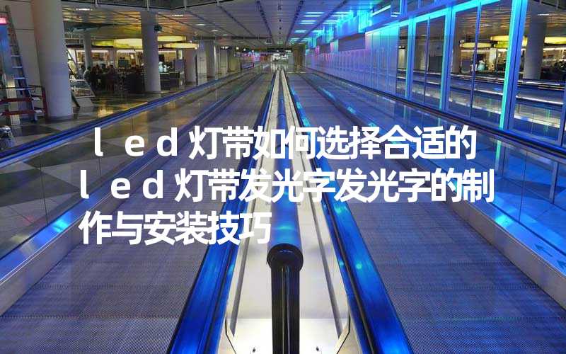 led灯带如何选择合适的led灯带发光字发光字的制作与安装技巧