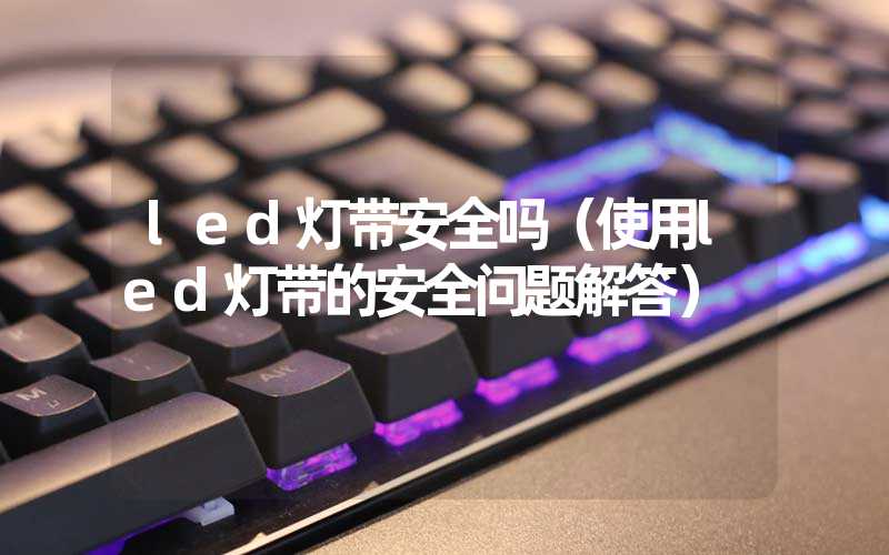 led灯带安全吗（使用led灯带的安全问题解答）