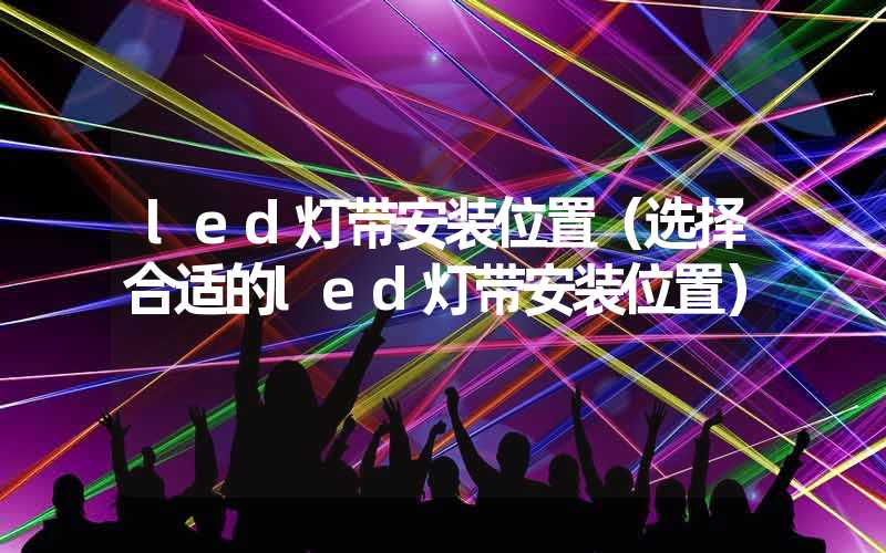 led灯带安装位置（选择合适的led灯带安装位置）