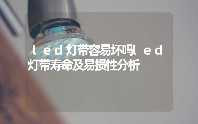 led灯带容易坏吗led灯带寿命及易损性分析