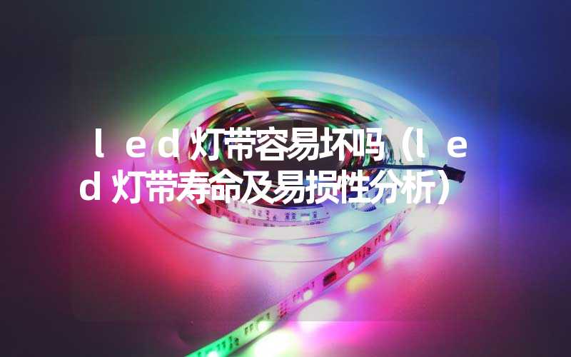 led灯带容易坏吗（led灯带寿命及易损性分析）