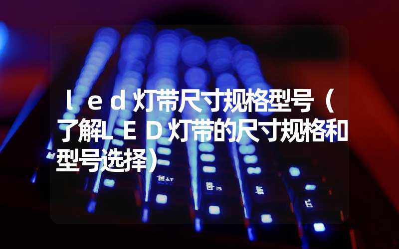 led灯带尺寸规格型号（了解LED灯带的尺寸规格和型号选择）