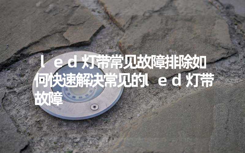 led灯带常见故障排除如何快速解决常见的led灯带故障