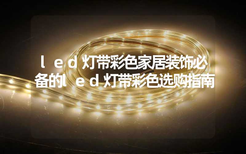 led灯带彩色家居装饰必备的led灯带彩色选购指南