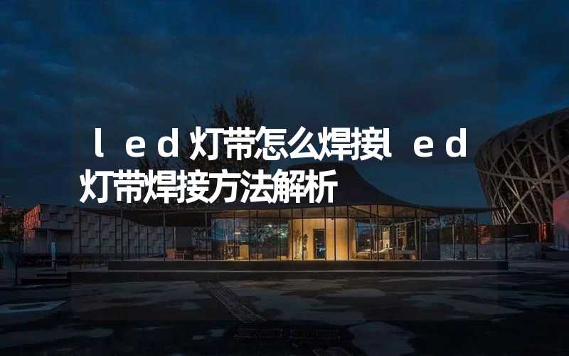 led灯带怎么焊接led灯带焊接方法解析