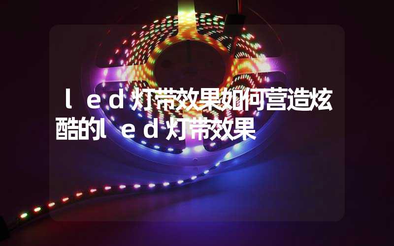 led灯带效果如何营造炫酷的led灯带效果