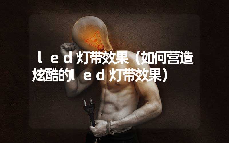 led灯带效果（如何营造炫酷的led灯带效果）