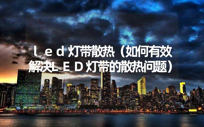 led灯带散热（如何有效解决LED灯带的散热问题）