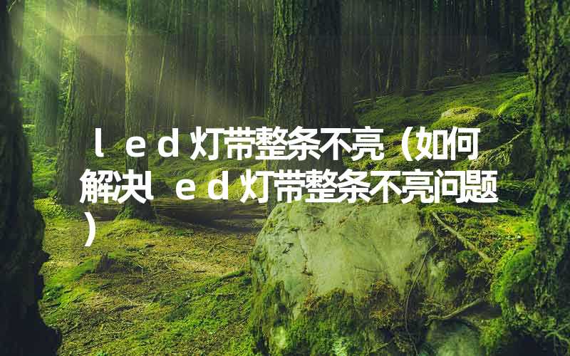 led灯带整条不亮（如何解决led灯带整条不亮问题）