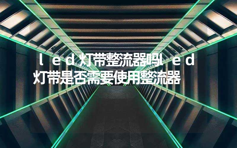 led灯带整流器吗led灯带是否需要使用整流器