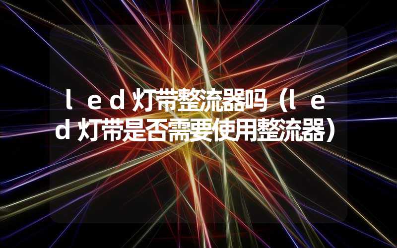 led灯带整流器吗（led灯带是否需要使用整流器）