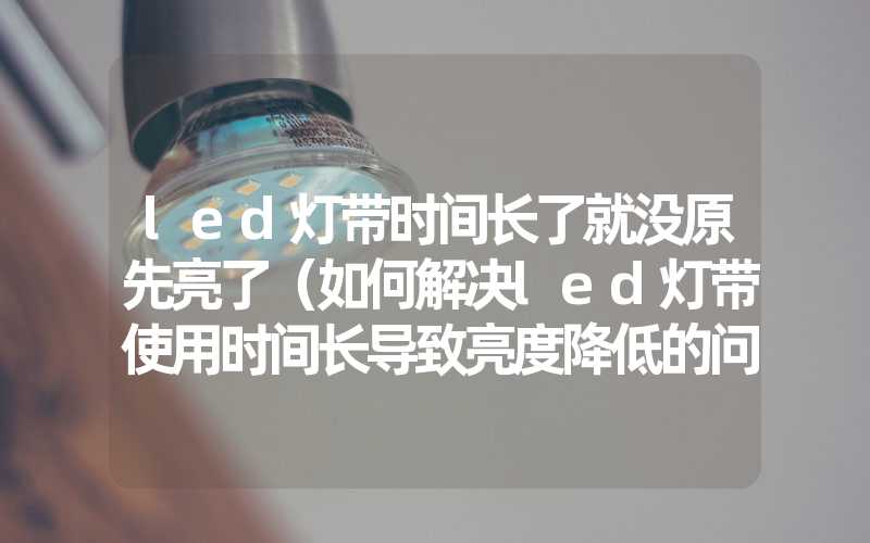 led灯带时间长了就没原先亮了（如何解决led灯带使用时间长导致亮度降低的问题）