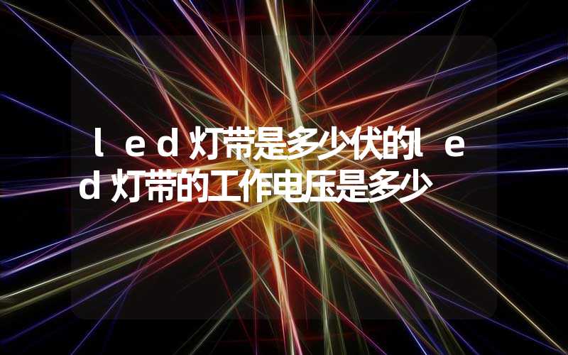 led灯带是多少伏的led灯带的工作电压是多少