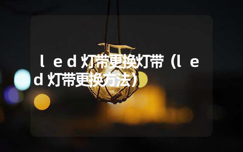 led灯带更换灯带（led灯带更换方法）