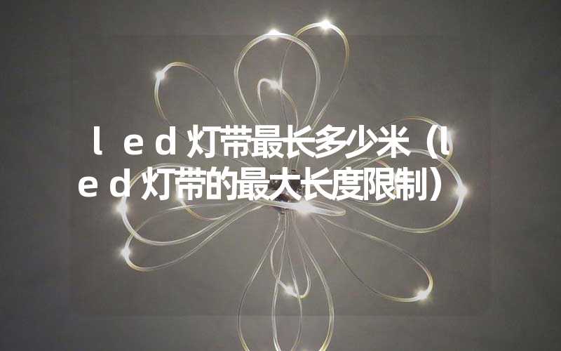 led灯带最长多少米（led灯带的最大长度限制）