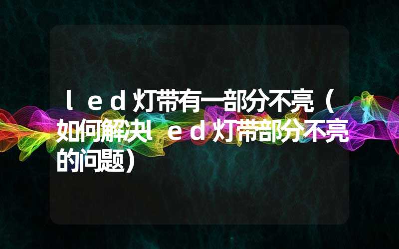 led灯带有一部分不亮（如何解决led灯带部分不亮的问题）