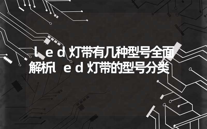 led灯带有几种型号全面解析led灯带的型号分类