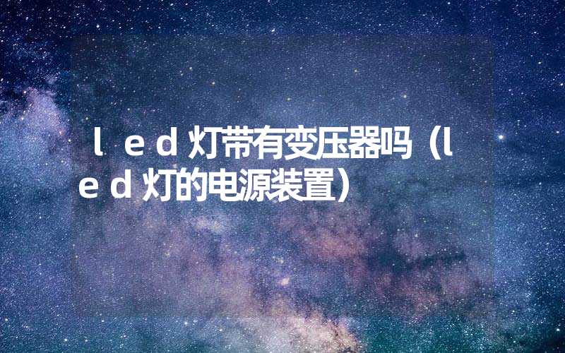 led灯带有变压器吗（led灯的电源装置）