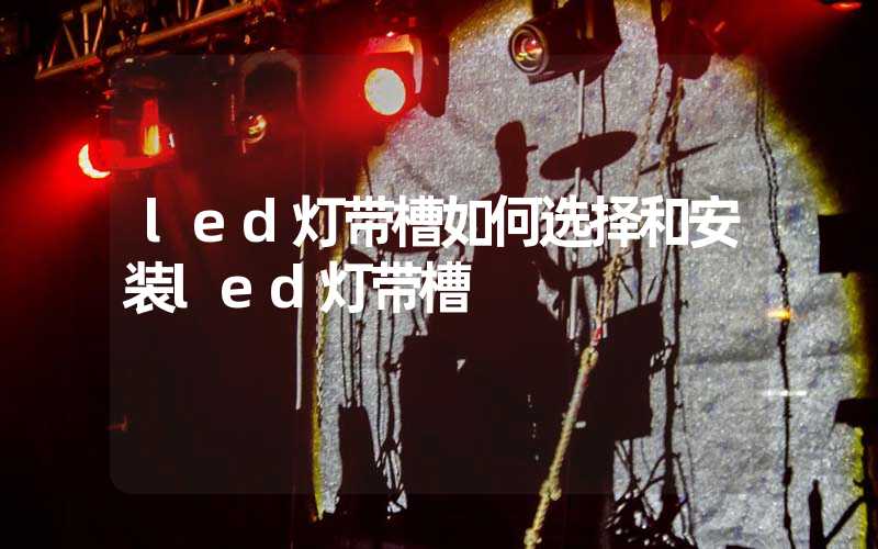 led灯带槽如何选择和安装led灯带槽