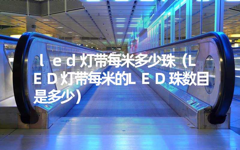 led灯带每米多少珠（LED灯带每米的LED珠数目是多少）