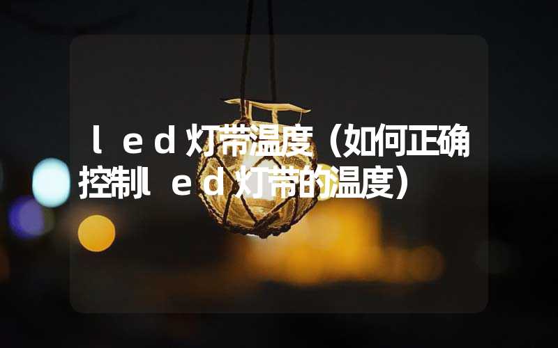 led灯带温度（如何正确控制led灯带的温度）