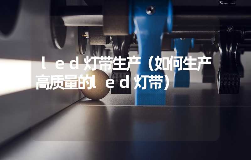 led灯带生产（如何生产高质量的led灯带）