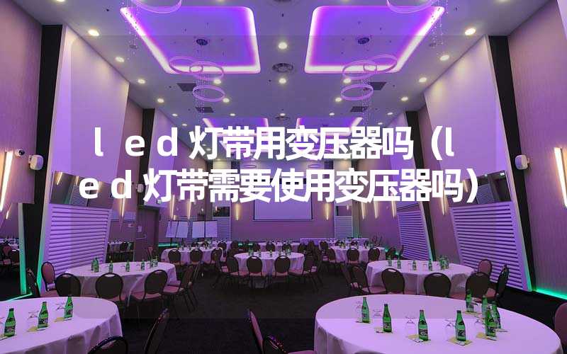 led灯带用变压器吗（led灯带需要使用变压器吗）